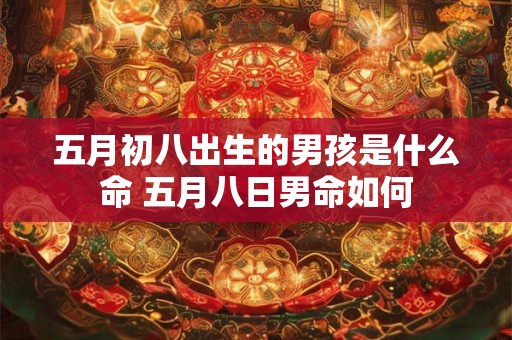 五月初八出生的男孩是什么命 五月八日男命如何