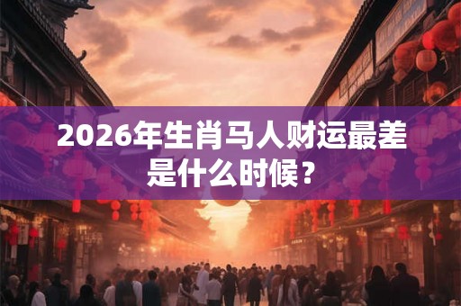 2026年生肖马人财运最差是什么时候？
