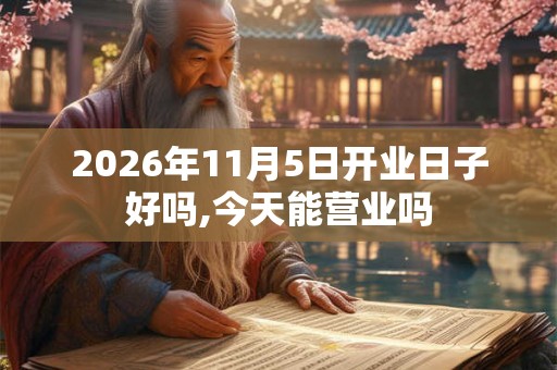 2026年11月5日开业日子好吗,今天能营业吗 2026年11月5日开业日子好吗,今天能营业吗