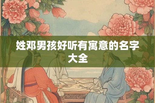 姓邓男孩好听有寓意的名字大全