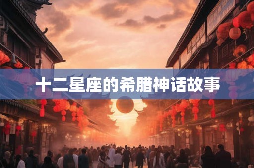 十二星座的希腊神话故事 十二星座的希腊神话故事