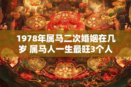 1978年属马二次婚姻在几岁 属马人一生最旺3个人