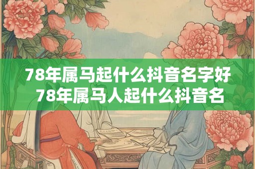 78年属马起什么抖音名字好 78年属马人起什么抖音名最旺