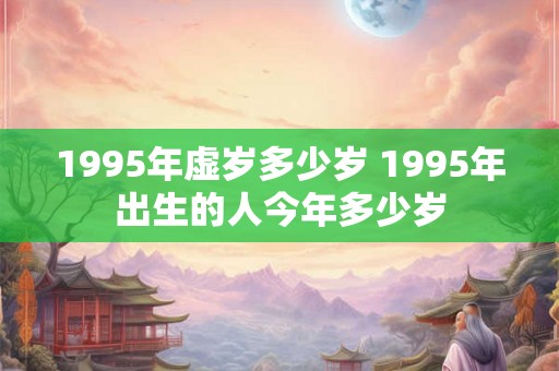 1995年虚岁多少岁 1995年出生的人今年多少岁