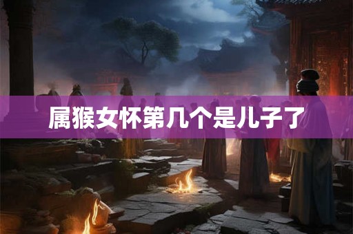 属猴女怀第几个是儿子了