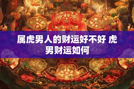 属虎男人的财运好不好 虎男财运如何