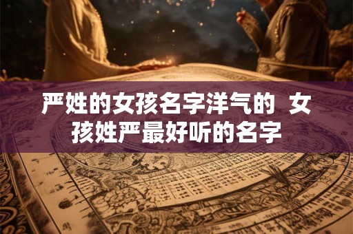 严姓的女孩名字洋气的 女孩姓严最好听的名字 严姓的女孩名字洋气的 女孩姓严最好听的名字