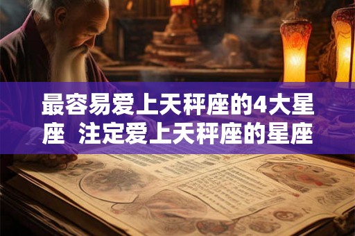最容易爱上天秤座的4大星座  注定爱上天秤座的星座