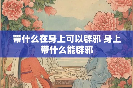 带什么在身上可以辟邪 身上带什么能辟邪
