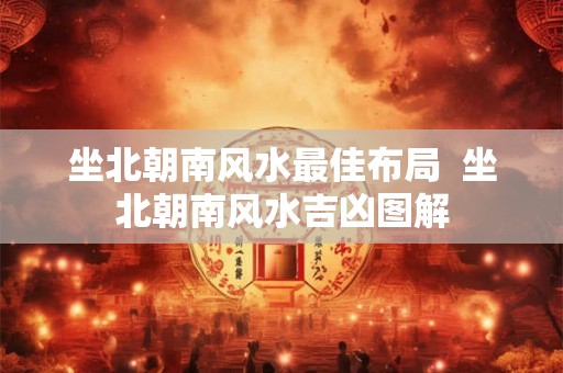 坐北朝南风水最佳布局  坐北朝南风水吉凶图解