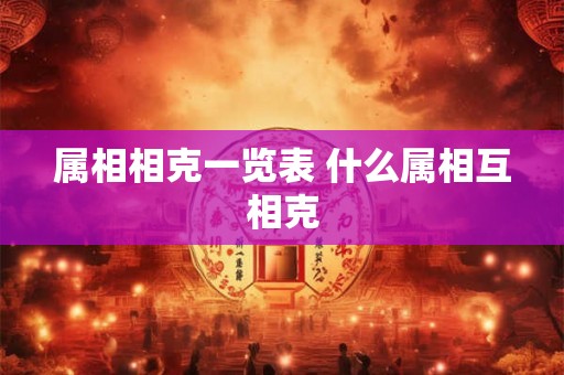 属相相克一览表 什么属相互相克