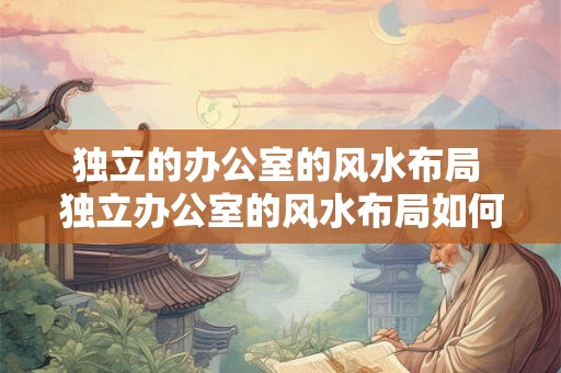 独立的办公室的风水布局 独立办公室的风水布局如何布置