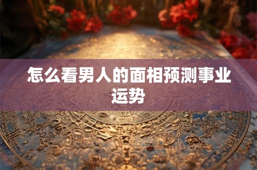 怎么看男人的面相预测事业运势