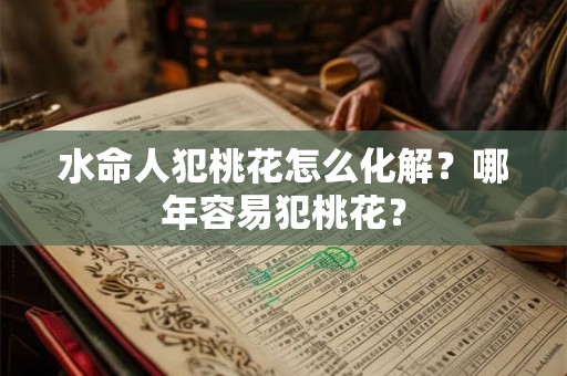 水命人犯桃花怎么化解？哪年容易犯桃花？