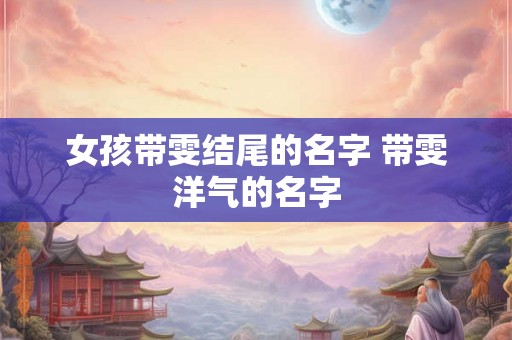 女孩带雯结尾的名字 带雯洋气的名字