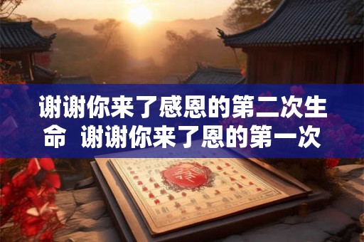 谢谢你来了感恩的第二次生命 谢谢你来了恩的第一次生命 谢谢你来了感恩的第二次生命 谢谢你来了恩的第一次生命