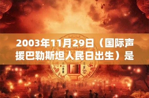 2003年11月29日（国际声援巴勒斯坦人民日出生）是什么命_命运如何