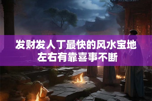 发财发人丁最快的风水宝地 左右有靠喜事不断