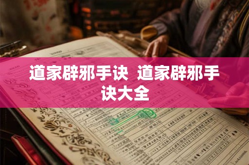 道家辟邪手诀 道家辟邪手诀大全 道家辟邪手诀 道家辟邪手诀大全