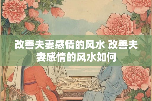 改善夫妻感情的风水 改善夫妻感情的风水如何