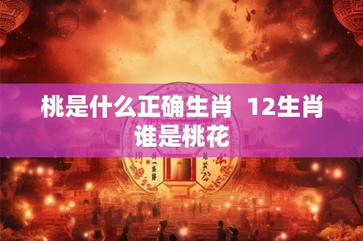桃是什么正确生肖  12生肖谁是桃花
