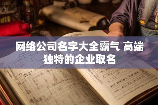 网络公司名字大全霸气 高端独特的企业取名