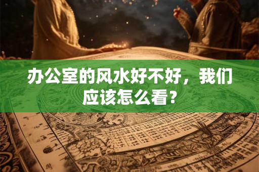 办公室的风水好不好，我们应该怎么看？