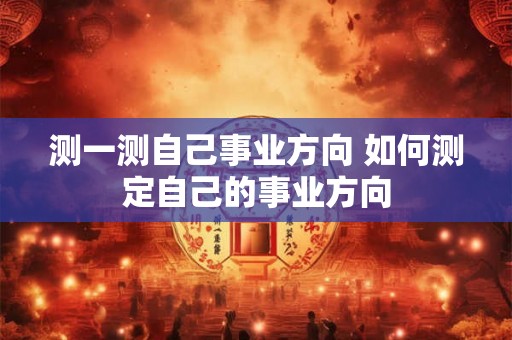 测一测自己事业方向 如何测定自己的事业方向