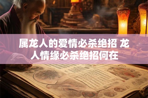 属龙人的爱情必杀绝招 龙人情缘必杀绝招何在 属龙人的爱情必杀绝招 龙人情缘必杀绝招何在