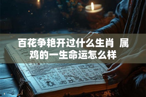 百花争艳开过什么生肖  属鸡的一生命运怎么样
