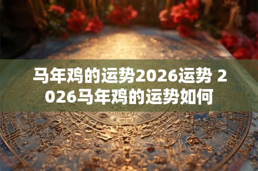 马年鸡的运势2026运势 2026马年鸡的运势如何
