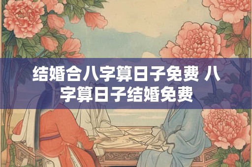 结婚合八字算日子免费 八字算日子结婚免费