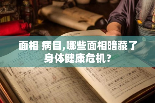 面相 病目,哪些面相暗藏了身体健康危机？