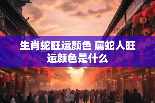 生肖蛇旺运颜色 属蛇人旺运颜色是什么