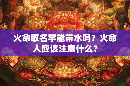 火命取名字能带水吗？火命人应该注意什么？