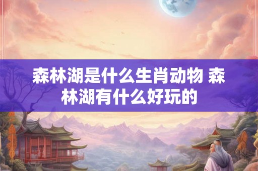 森林湖是什么生肖动物 森林湖有什么好玩的