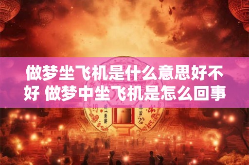 做梦坐飞机是什么意思好不好 做梦中坐飞机是怎么回事