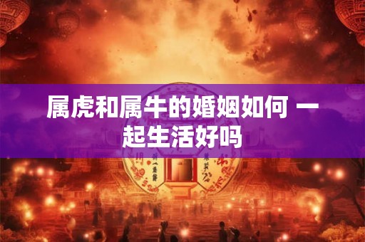 属虎和属牛的婚姻如何 一起生活好吗