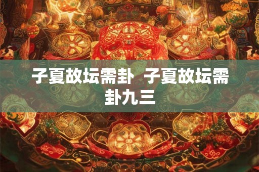 子夏故坛需卦  子夏故坛需卦九三