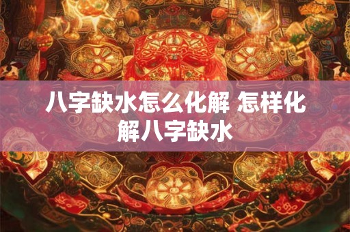 八字缺水怎么化解 怎样化解八字缺水