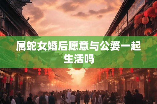 属蛇女婚后愿意与公婆一起生活吗