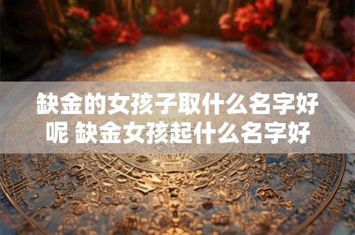 缺金的女孩子取什么名字好呢 缺金女孩起什么名字好