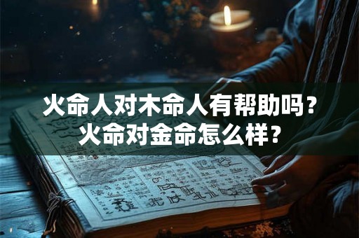 火命人对木命人有帮助吗？火命对金命怎么样？
