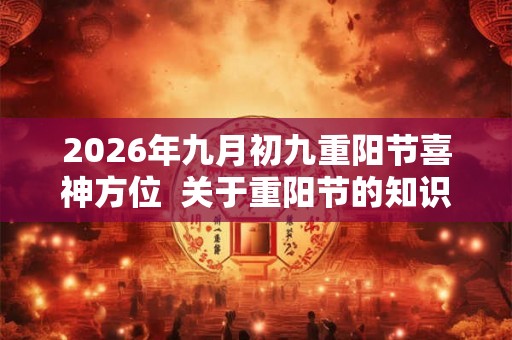 2026年九月初九重阳节喜神方位  关于重阳节的知识有哪些