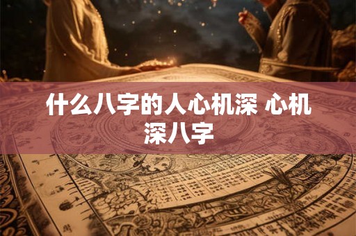 什么八字的人心机深 心机深八字