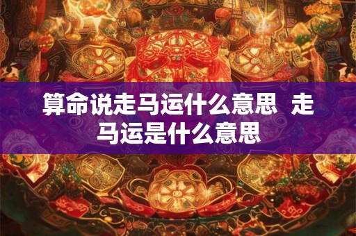 算命说走马运什么意思  走马运是什么意思