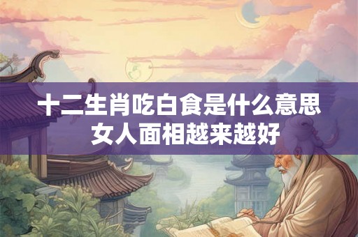 十二生肖吃白食是什么意思 女人面相越来越好 十二生肖吃白食是什么意思 女人面相越来越好