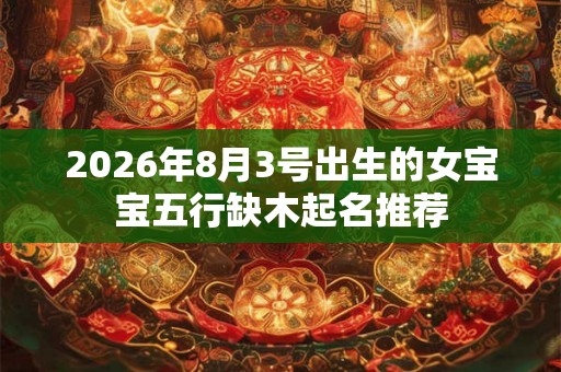 2026年8月3号出生的女宝宝五行缺木起名推荐