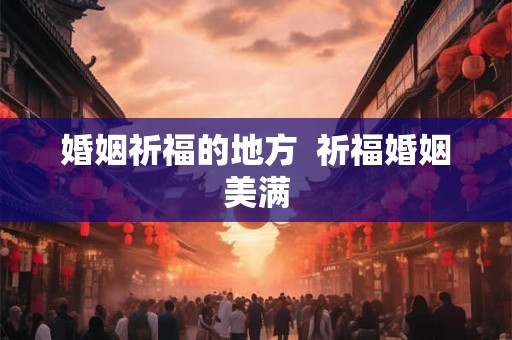 婚姻祈福的地方  祈福婚姻美满