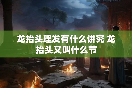 龙抬头理发有什么讲究 龙抬头又叫什么节 龙抬头理发有什么讲究 龙抬头又叫什么节